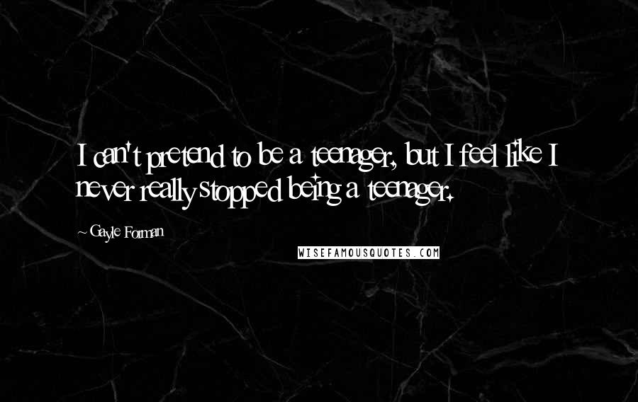 Gayle Forman Quotes: I can't pretend to be a teenager, but I feel like I never really stopped being a teenager.