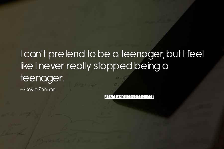 Gayle Forman Quotes: I can't pretend to be a teenager, but I feel like I never really stopped being a teenager.