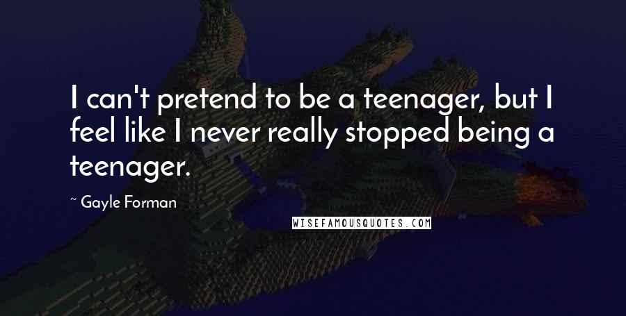 Gayle Forman Quotes: I can't pretend to be a teenager, but I feel like I never really stopped being a teenager.