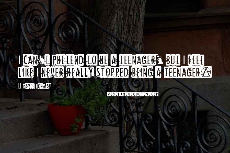 Gayle Forman Quotes: I can't pretend to be a teenager, but I feel like I never really stopped being a teenager.