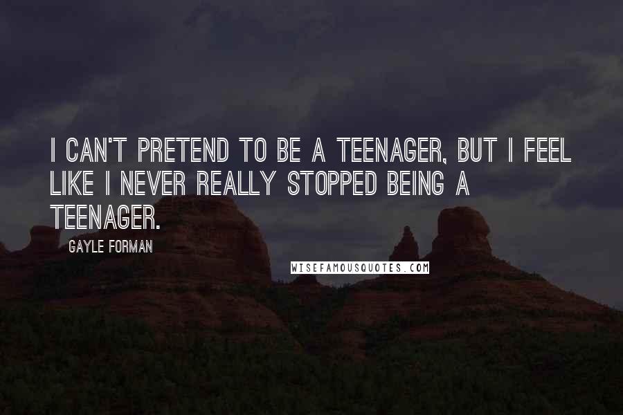 Gayle Forman Quotes: I can't pretend to be a teenager, but I feel like I never really stopped being a teenager.