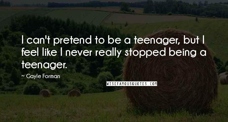 Gayle Forman Quotes: I can't pretend to be a teenager, but I feel like I never really stopped being a teenager.