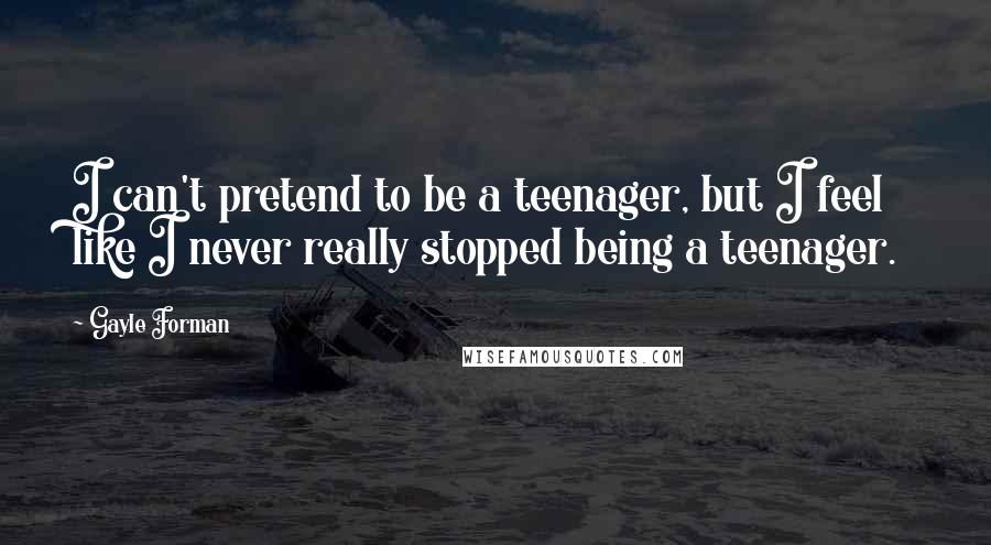 Gayle Forman Quotes: I can't pretend to be a teenager, but I feel like I never really stopped being a teenager.