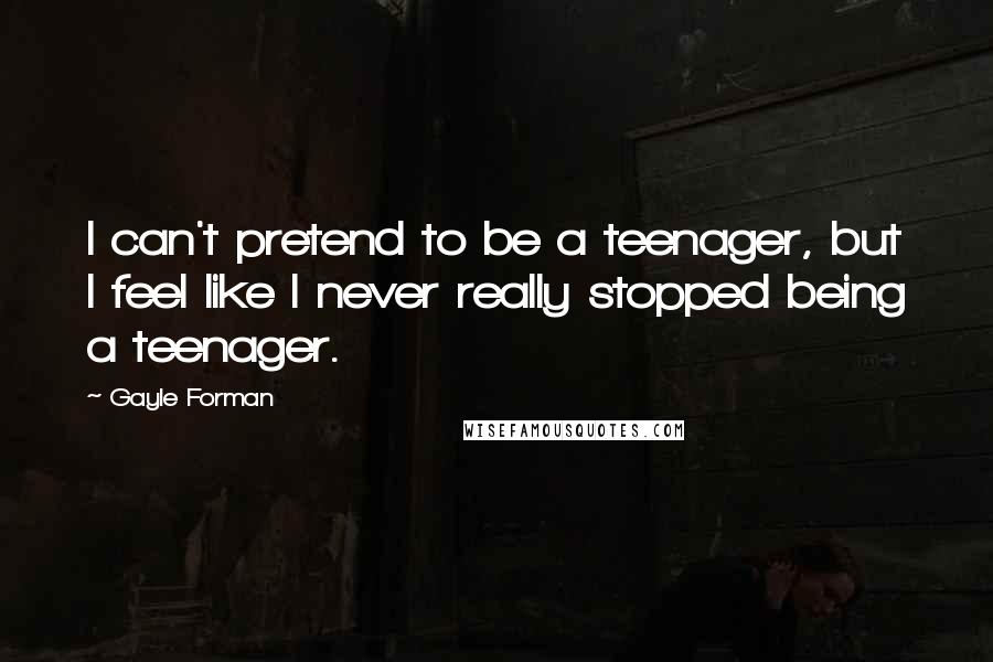 Gayle Forman Quotes: I can't pretend to be a teenager, but I feel like I never really stopped being a teenager.