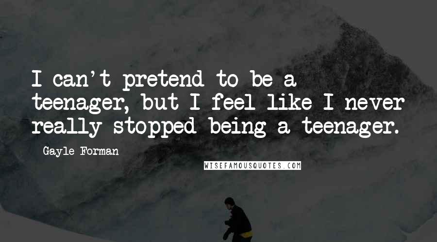 Gayle Forman Quotes: I can't pretend to be a teenager, but I feel like I never really stopped being a teenager.