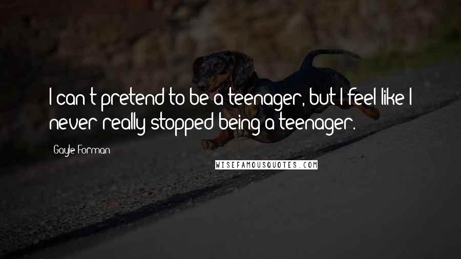 Gayle Forman Quotes: I can't pretend to be a teenager, but I feel like I never really stopped being a teenager.