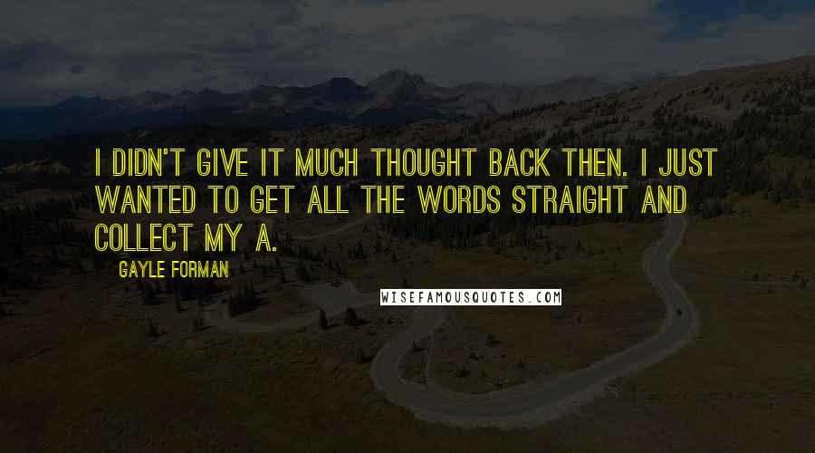 Gayle Forman Quotes: I didn't give it much thought back then. I just wanted to get all the words straight and collect my A.