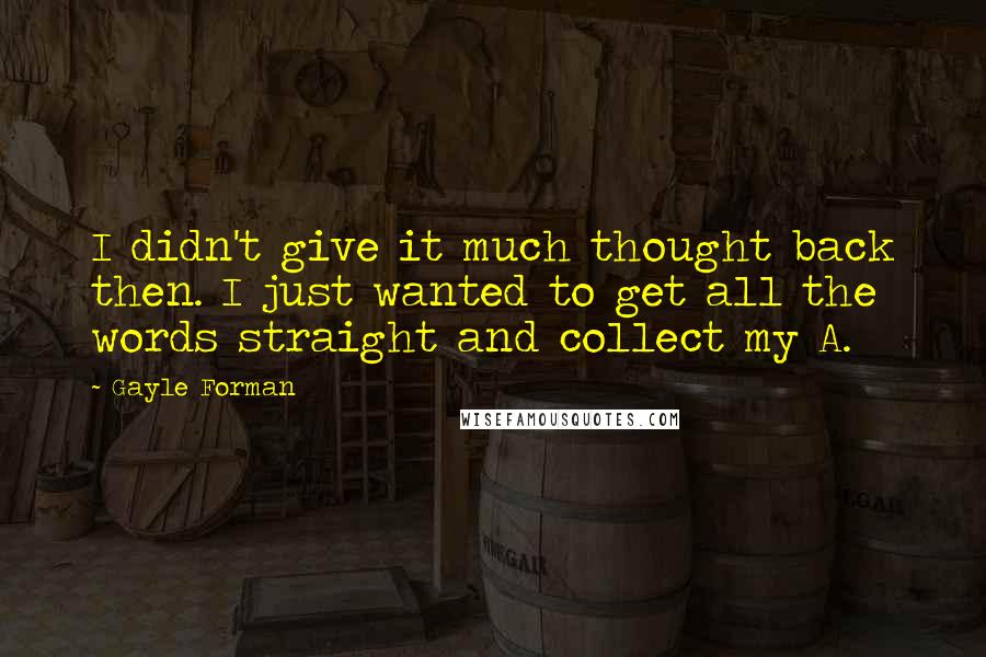 Gayle Forman Quotes: I didn't give it much thought back then. I just wanted to get all the words straight and collect my A.