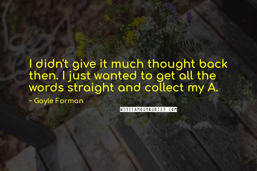 Gayle Forman Quotes: I didn't give it much thought back then. I just wanted to get all the words straight and collect my A.