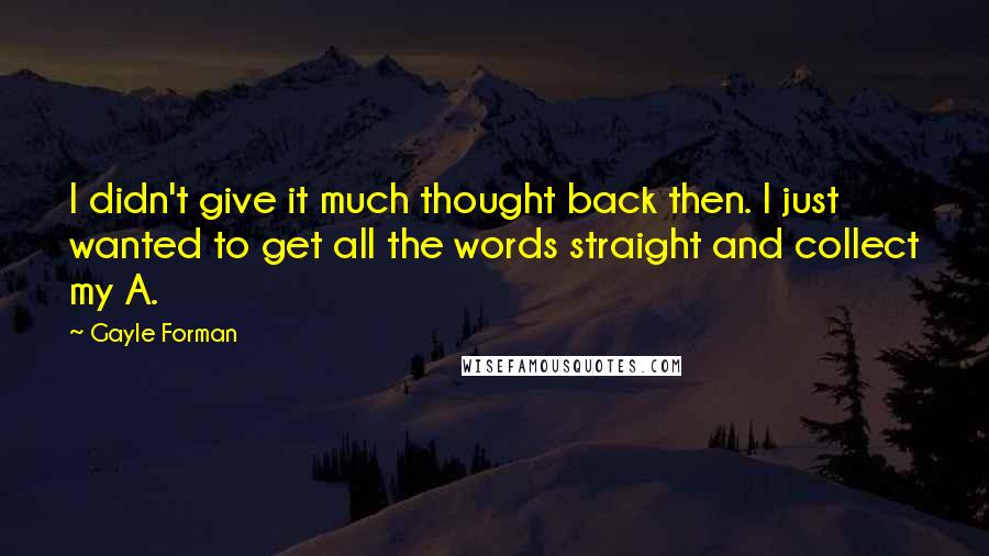 Gayle Forman Quotes: I didn't give it much thought back then. I just wanted to get all the words straight and collect my A.