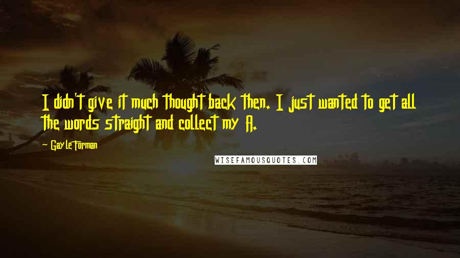 Gayle Forman Quotes: I didn't give it much thought back then. I just wanted to get all the words straight and collect my A.