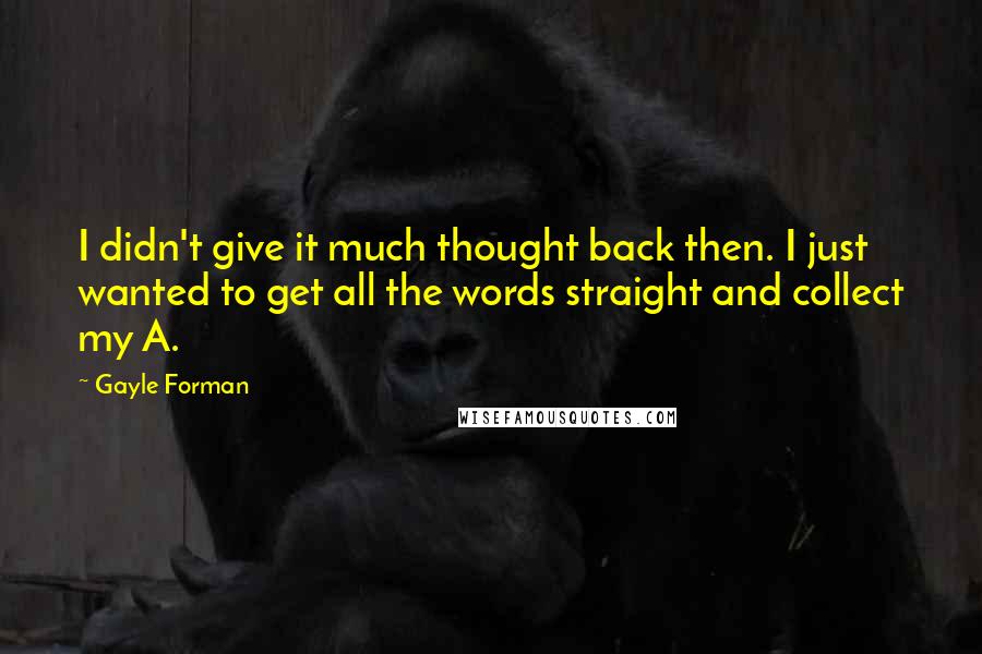 Gayle Forman Quotes: I didn't give it much thought back then. I just wanted to get all the words straight and collect my A.