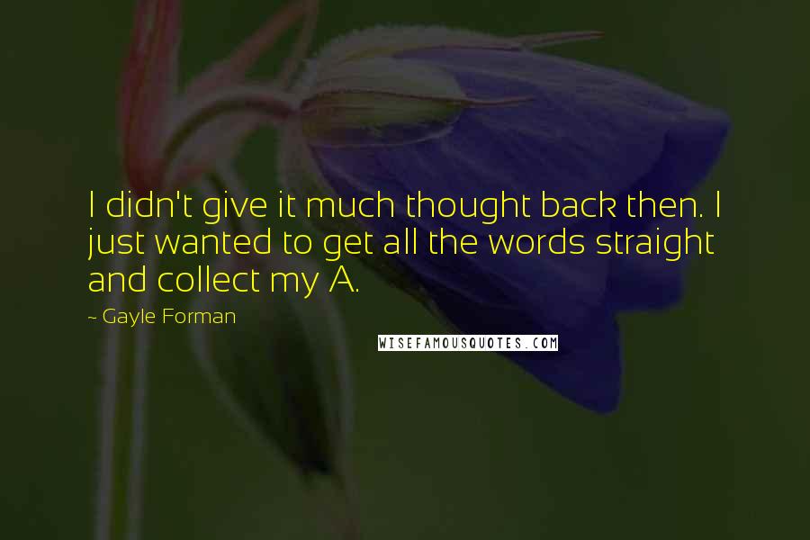 Gayle Forman Quotes: I didn't give it much thought back then. I just wanted to get all the words straight and collect my A.