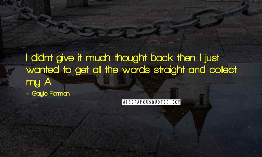 Gayle Forman Quotes: I didn't give it much thought back then. I just wanted to get all the words straight and collect my A.