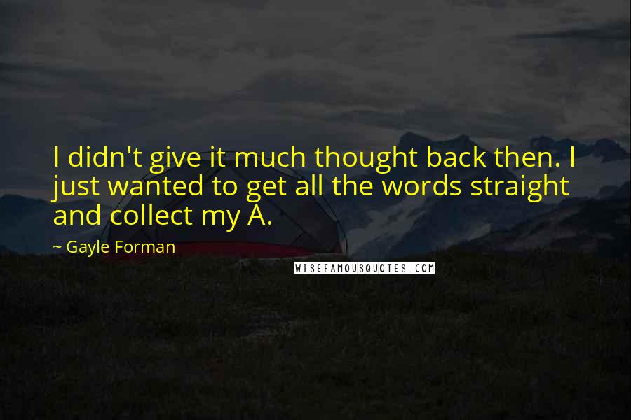 Gayle Forman Quotes: I didn't give it much thought back then. I just wanted to get all the words straight and collect my A.