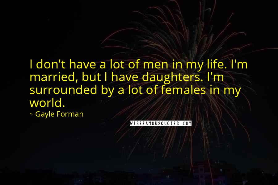 Gayle Forman Quotes: I don't have a lot of men in my life. I'm married, but I have daughters. I'm surrounded by a lot of females in my world.