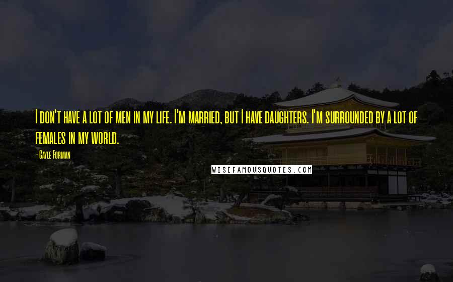 Gayle Forman Quotes: I don't have a lot of men in my life. I'm married, but I have daughters. I'm surrounded by a lot of females in my world.