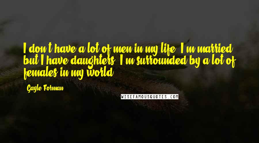 Gayle Forman Quotes: I don't have a lot of men in my life. I'm married, but I have daughters. I'm surrounded by a lot of females in my world.