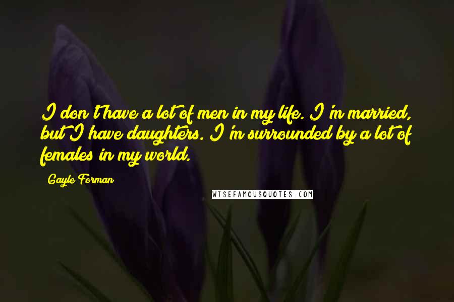 Gayle Forman Quotes: I don't have a lot of men in my life. I'm married, but I have daughters. I'm surrounded by a lot of females in my world.