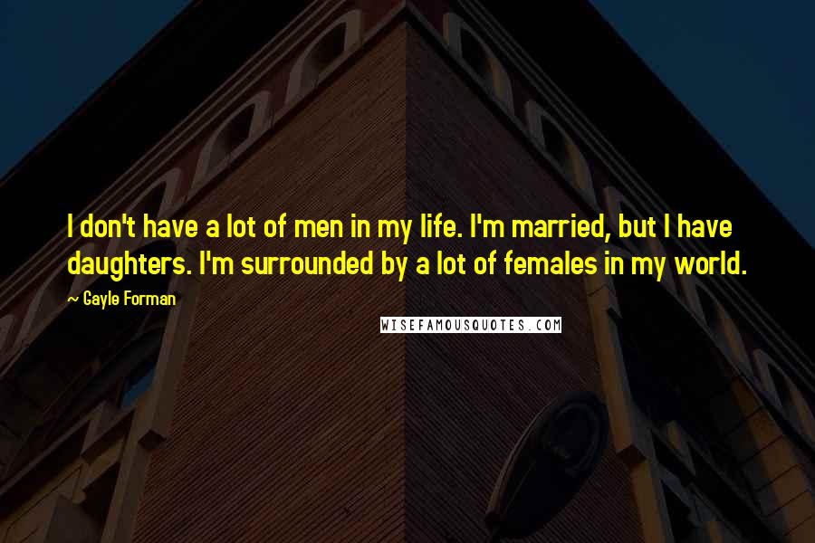 Gayle Forman Quotes: I don't have a lot of men in my life. I'm married, but I have daughters. I'm surrounded by a lot of females in my world.