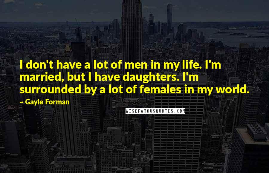 Gayle Forman Quotes: I don't have a lot of men in my life. I'm married, but I have daughters. I'm surrounded by a lot of females in my world.