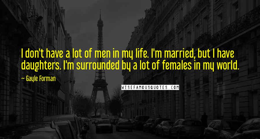 Gayle Forman Quotes: I don't have a lot of men in my life. I'm married, but I have daughters. I'm surrounded by a lot of females in my world.