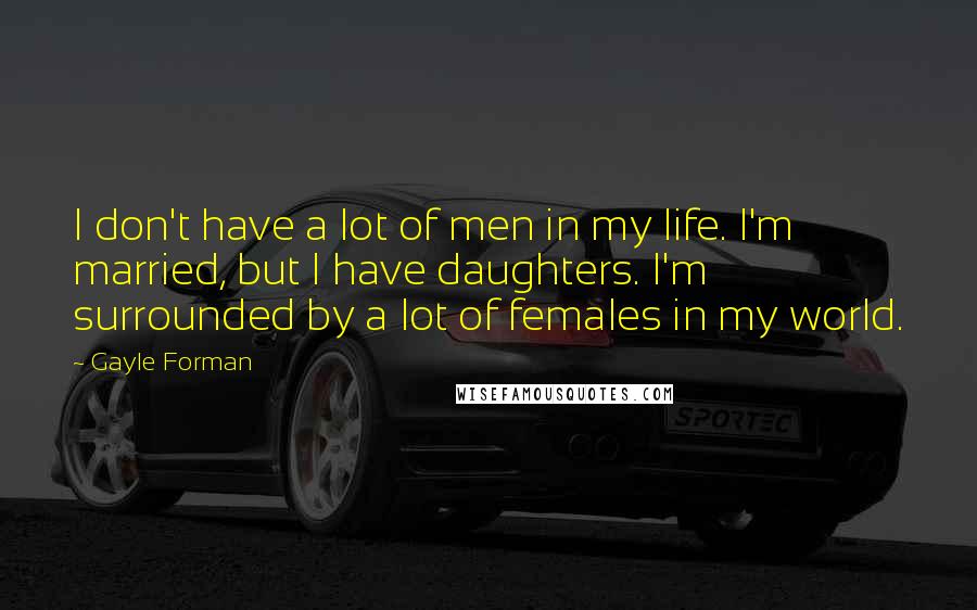 Gayle Forman Quotes: I don't have a lot of men in my life. I'm married, but I have daughters. I'm surrounded by a lot of females in my world.
