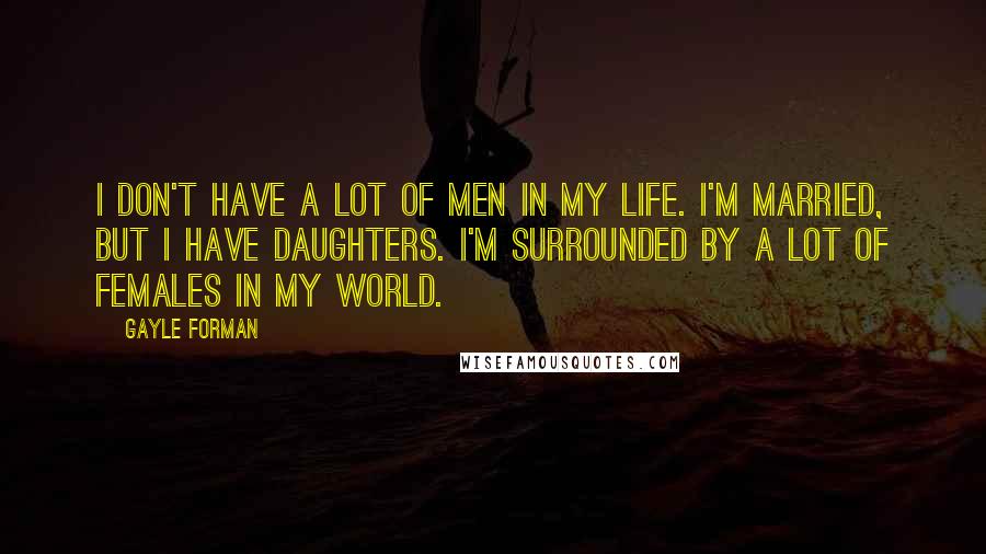 Gayle Forman Quotes: I don't have a lot of men in my life. I'm married, but I have daughters. I'm surrounded by a lot of females in my world.