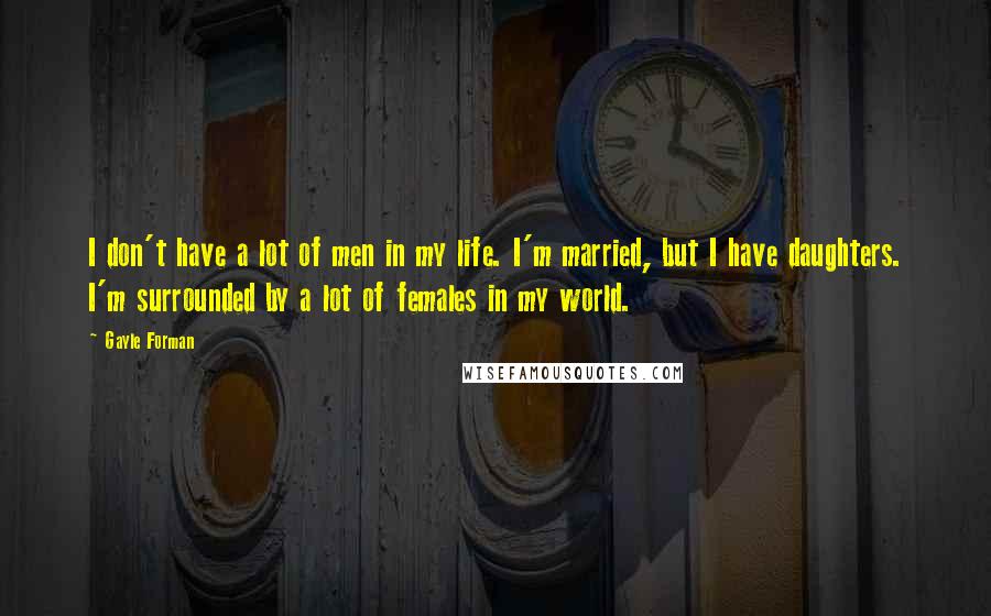 Gayle Forman Quotes: I don't have a lot of men in my life. I'm married, but I have daughters. I'm surrounded by a lot of females in my world.