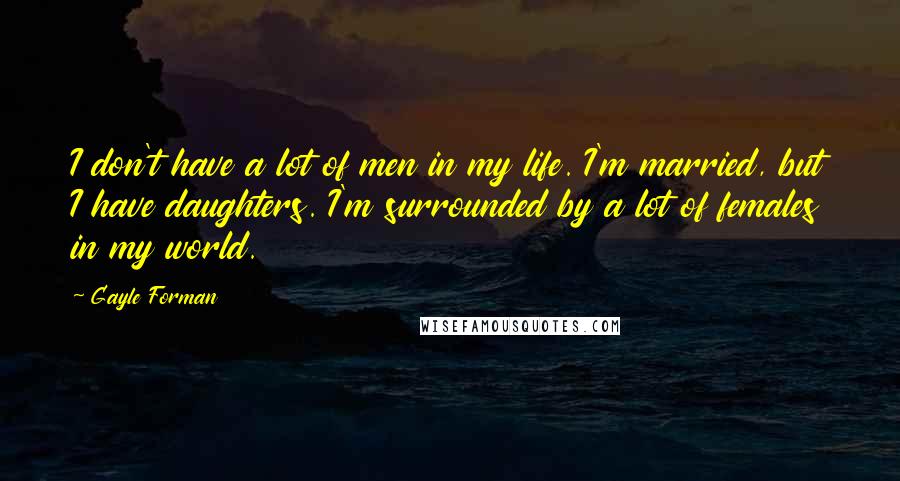 Gayle Forman Quotes: I don't have a lot of men in my life. I'm married, but I have daughters. I'm surrounded by a lot of females in my world.