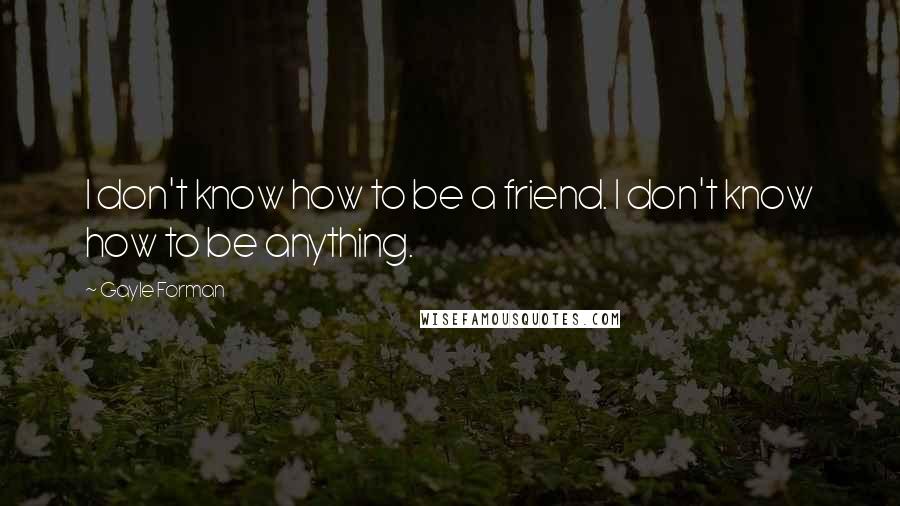 Gayle Forman Quotes: I don't know how to be a friend. I don't know how to be anything.