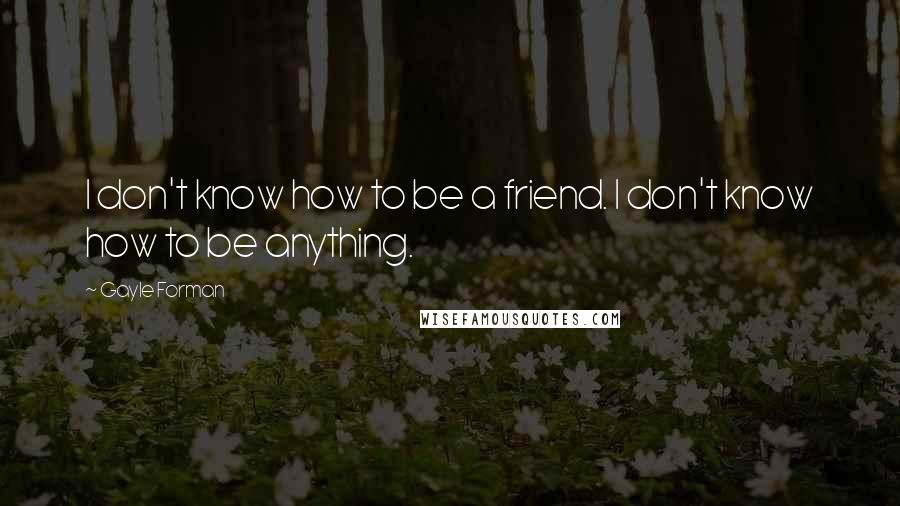 Gayle Forman Quotes: I don't know how to be a friend. I don't know how to be anything.