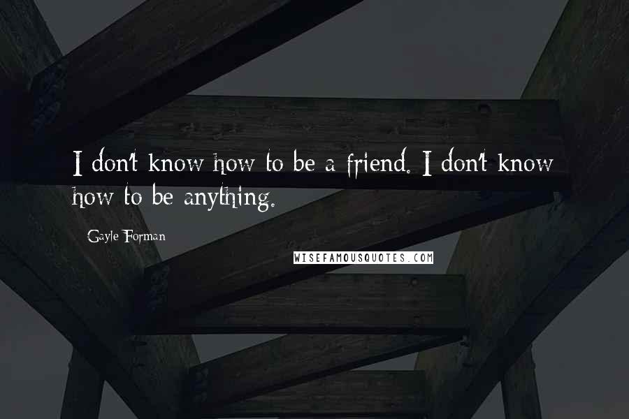 Gayle Forman Quotes: I don't know how to be a friend. I don't know how to be anything.