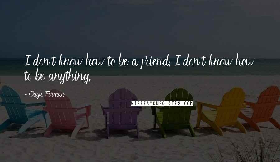 Gayle Forman Quotes: I don't know how to be a friend. I don't know how to be anything.