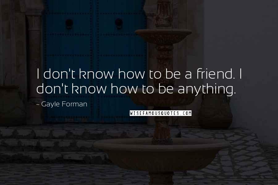 Gayle Forman Quotes: I don't know how to be a friend. I don't know how to be anything.