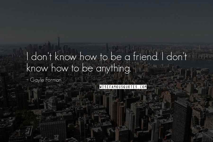 Gayle Forman Quotes: I don't know how to be a friend. I don't know how to be anything.