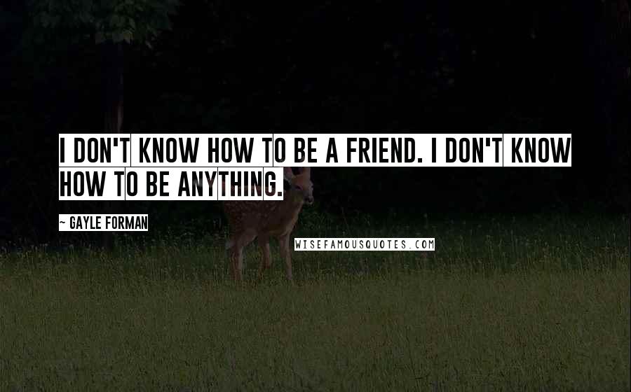 Gayle Forman Quotes: I don't know how to be a friend. I don't know how to be anything.