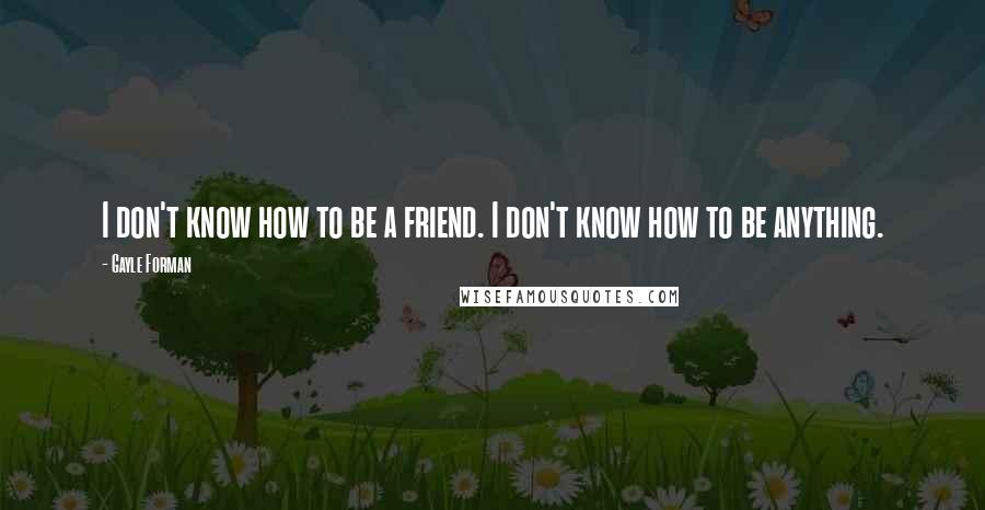 Gayle Forman Quotes: I don't know how to be a friend. I don't know how to be anything.