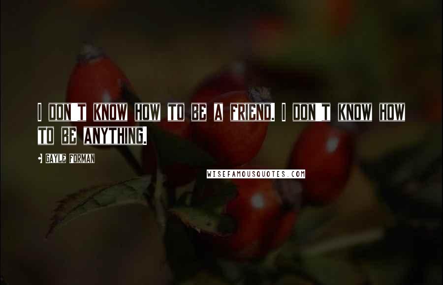 Gayle Forman Quotes: I don't know how to be a friend. I don't know how to be anything.