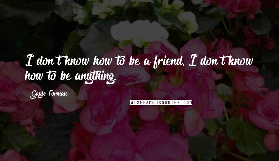 Gayle Forman Quotes: I don't know how to be a friend. I don't know how to be anything.