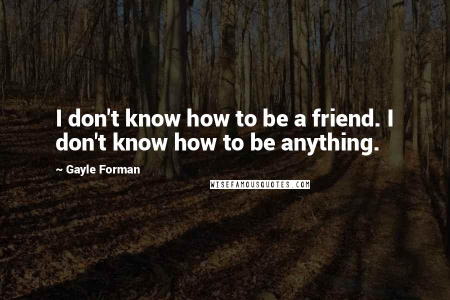 Gayle Forman Quotes: I don't know how to be a friend. I don't know how to be anything.