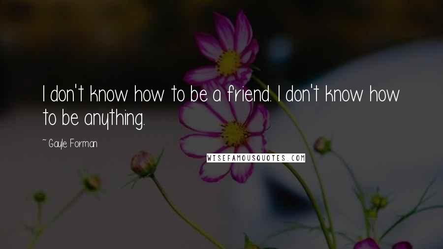 Gayle Forman Quotes: I don't know how to be a friend. I don't know how to be anything.