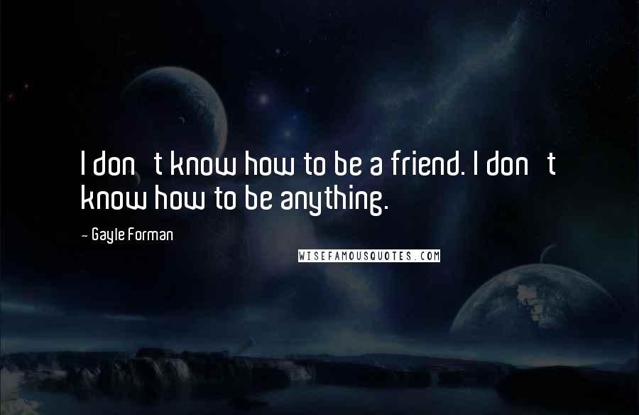 Gayle Forman Quotes: I don't know how to be a friend. I don't know how to be anything.