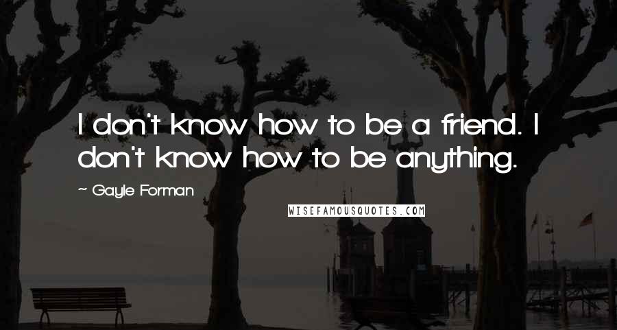 Gayle Forman Quotes: I don't know how to be a friend. I don't know how to be anything.
