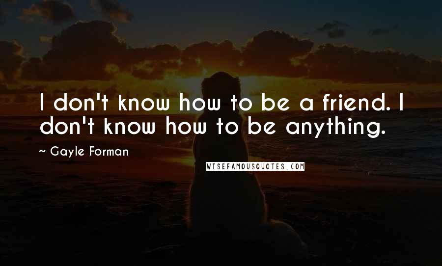 Gayle Forman Quotes: I don't know how to be a friend. I don't know how to be anything.