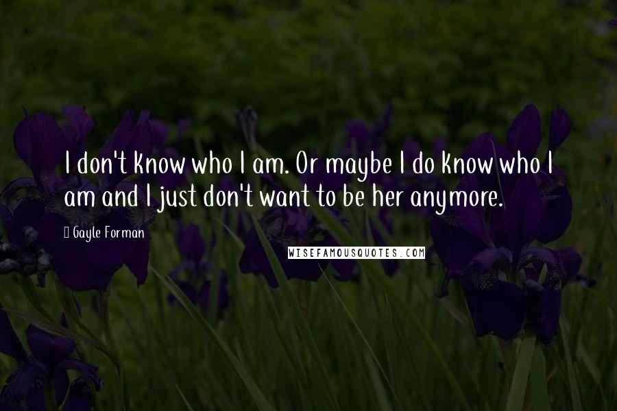 Gayle Forman Quotes: I don't know who I am. Or maybe I do know who I am and I just don't want to be her anymore.