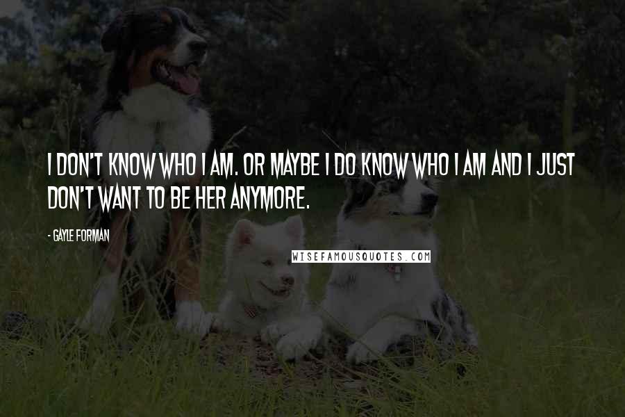 Gayle Forman Quotes: I don't know who I am. Or maybe I do know who I am and I just don't want to be her anymore.