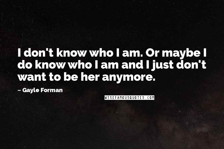 Gayle Forman Quotes: I don't know who I am. Or maybe I do know who I am and I just don't want to be her anymore.