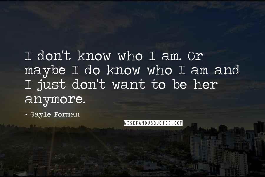 Gayle Forman Quotes: I don't know who I am. Or maybe I do know who I am and I just don't want to be her anymore.