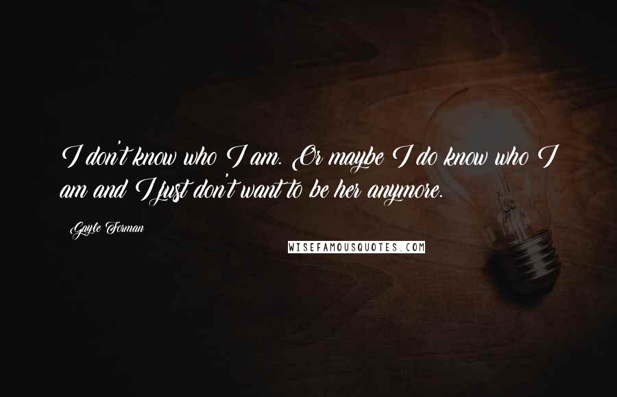 Gayle Forman Quotes: I don't know who I am. Or maybe I do know who I am and I just don't want to be her anymore.